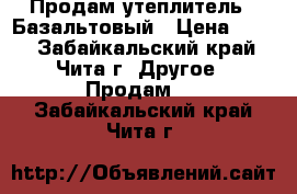 Продам утеплитель   Базальтовый › Цена ­ 630 - Забайкальский край, Чита г. Другое » Продам   . Забайкальский край,Чита г.